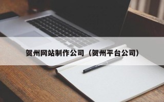 宣汉贺州网站制作公司（贺州平台公司）